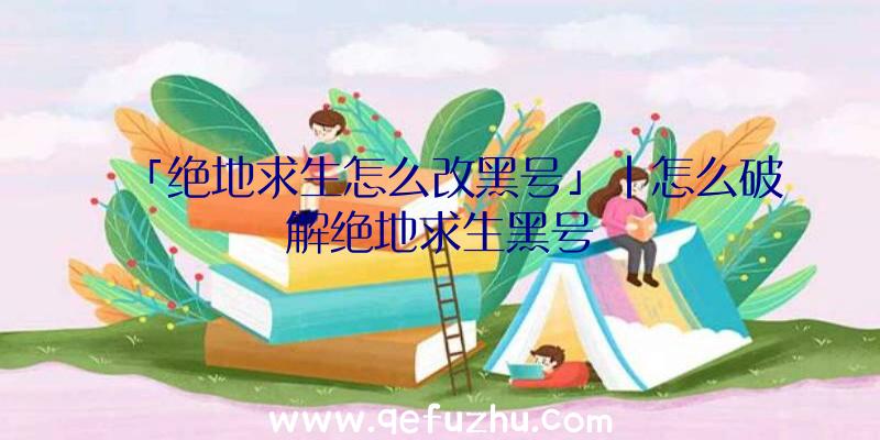 「绝地求生怎么改黑号」|怎么破解绝地求生黑号